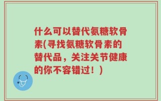 什么可以替代氨糖软骨素(寻找氨糖软骨素的替代品，关注关节健康的你不容错过！)