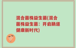 混合菌株益生菌(混合菌株益生菌：开启肠道健康新时代)