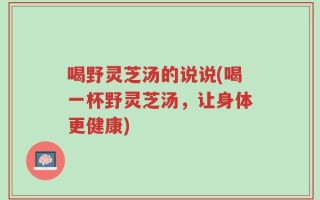喝野灵芝汤的说说(喝一杯野灵芝汤，让身体更健康)