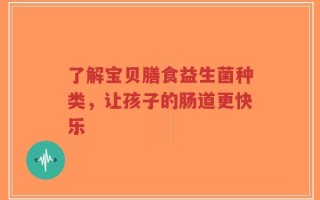 了解宝贝膳食益生菌种类，让孩子的肠道更快乐