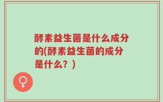 酵素益生菌是什么成分的(酵素益生菌的成分是什么？)