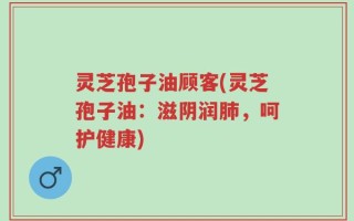 灵芝孢子油顾客(灵芝孢子油：滋阴润肺，呵护健康)