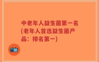 中老年人益生菌第一名(老年人首选益生菌产品：排名第一)