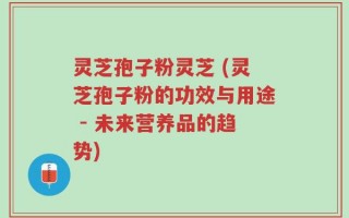 灵芝孢子粉灵芝 (灵芝孢子粉的功效与用途 - 未来营养品的趋势)