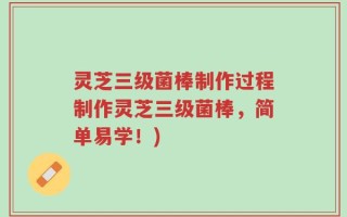 灵芝三级菌棒制作过程制作灵芝三级菌棒，简单易学！)