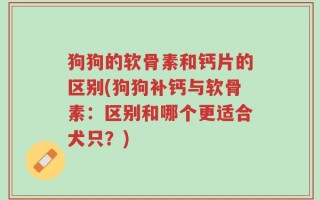 狗狗的软骨素和钙片的区别(狗狗补钙与软骨素：区别和哪个更适合犬只？)