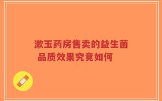 漱玉药房售卖的益生菌 品质效果究竟如何