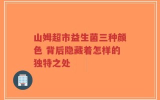 山姆超市益生菌三种颜色 背后隐藏着怎样的独特之处