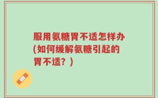 服用氨糖胃不适怎样办(如何缓解氨糖引起的胃不适？)