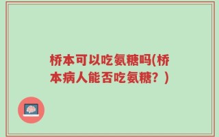 桥本可以吃氨糖吗(桥本病人能否吃氨糖？)