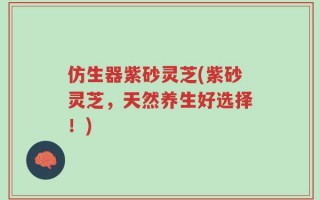 仿生器紫砂灵芝(紫砂灵芝，天然养生好选择！)