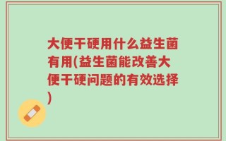 大便干硬用什么益生菌有用(益生菌能改善大便干硬问题的有效选择)