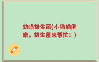 幼喵益生菌(小猫猫健康，益生菌来帮忙！)