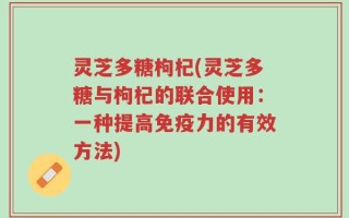 灵芝多糖枸杞(灵芝多糖与枸杞的联合使用：一种提高免疫力的有效方法)