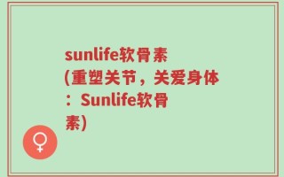 sunlife软骨素(重塑关节，关爱身体：Sunlife软骨素)