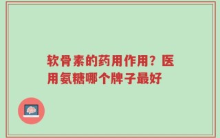 软骨素的药用作用？医用氨糖哪个牌子最好