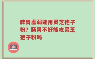 脾胃虚弱能用灵芝孢子粉？肠胃不好能吃灵芝孢子粉吗
