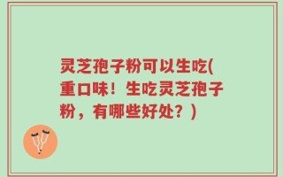 灵芝孢子粉可以生吃(重口味！生吃灵芝孢子粉，有哪些好处？)