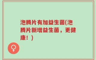 泡腾片有加益生菌(泡腾片新增益生菌，更健康！)