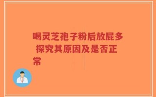 喝灵芝孢子粉后放屁多 探究其原因及是否正常