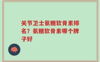 关节卫士氨糖软骨素排名？氨糖软骨素哪个牌子好