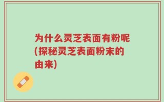 为什么灵芝表面有粉呢(探秘灵芝表面粉末的由来)