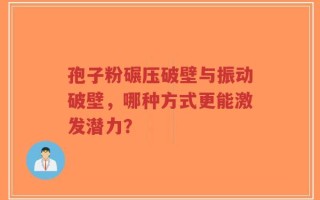 孢子粉碾压破壁与振动破壁，哪种方式更能激发潜力？