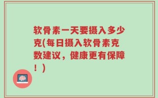 软骨素一天要摄入多少克(每日摄入软骨素克数建议，健康更有保障！)