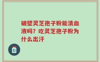 破壁灵芝孢子粉能清血液吗？吃灵芝孢子粉为什么出汗