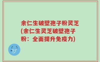 余仁生破壁孢子粉灵芝(余仁生灵芝破壁孢子粉：全面提升免疫力)