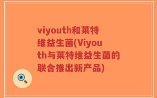 viyouth和莱特维益生菌(Viyouth与莱特维益生菌的联合推出新产品)