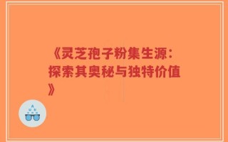 《灵芝孢子粉集生源：探索其奥秘与独特价值》