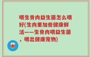 喂生骨肉益生菌怎么喂好(生肉里加些健康鲜活——生骨肉喂益生菌，喂出健康宠物)