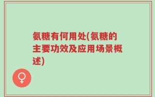 氨糖有何用处(氨糖的主要功效及应用场景概述)