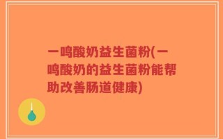 一鸣酸奶益生菌粉(一鸣酸奶的益生菌粉能帮助改善肠道健康)