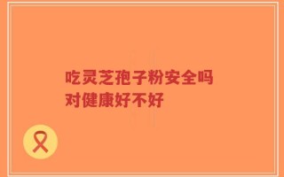 吃灵芝孢子粉安全吗 对健康好不好