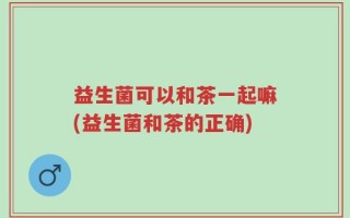 益生菌可以和茶一起嘛(益生菌和茶的正确)
