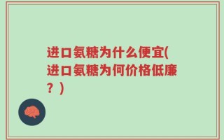 进口氨糖为什么便宜(进口氨糖为何价格低廉？)