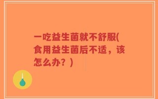 一吃益生菌就不舒服(食用益生菌后不适，该怎么办？)