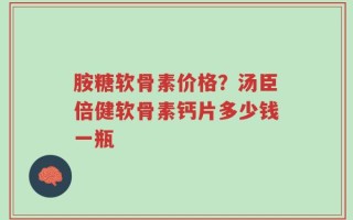 胺糖软骨素价格？汤臣倍健软骨素钙片多少钱一瓶