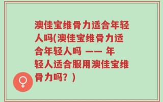 澳佳宝维骨力适合年轻人吗(澳佳宝维骨力适合年轻人吗 —— 年轻人适合服用澳佳宝维骨力吗？)