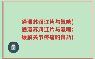 通滞苏润江片与氨糖(通滞苏润江片与氨糖：缓解关节疼痛的良药)