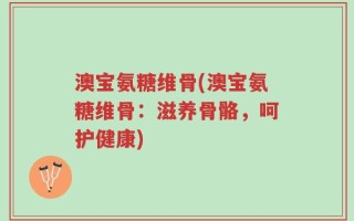 澳宝氨糖维骨(澳宝氨糖维骨：滋养骨骼，呵护健康)