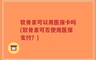软骨素可以用医保卡吗(软骨素可否使用医保支付？)