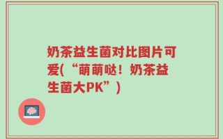 奶茶益生菌对比图片可爱(“萌萌哒！奶茶益生菌大PK”)