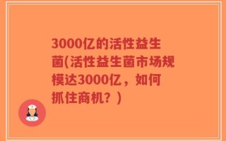 3000亿的活性益生菌(活性益生菌市场规模达3000亿，如何抓住商机？)