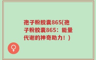 孢子粉胶囊865(孢子粉胶囊865：能量代谢的神奇助力！)