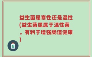 益生菌属寒性还是温性(益生菌属属于温性菌，有利于增强肠道健康)