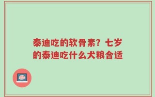 泰迪吃的软骨素？七岁的泰迪吃什么犬粮合适