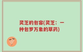 灵芝的包容(灵芝：一种包罗万象的草药)